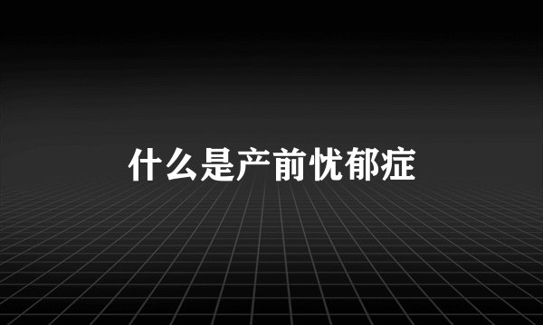 什么是产前忧郁症