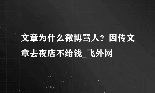 文章为什么微博骂人？因传文章去夜店不给钱_飞外网