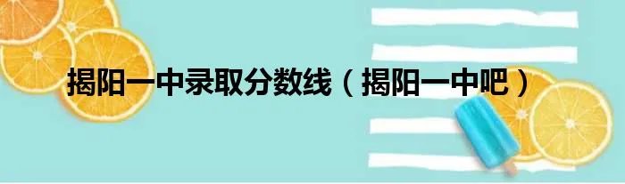 揭阳一中录取分数线（揭阳一中吧）
