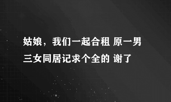 姑娘，我们一起合租 原一男三女同居记求个全的 谢了