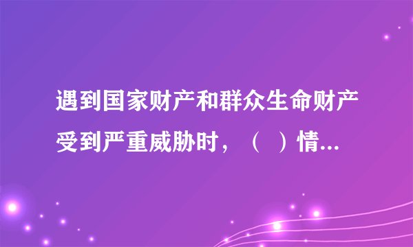 遇到国家财产和群众生命财产受到严重威胁时，（ ）情节较重的
