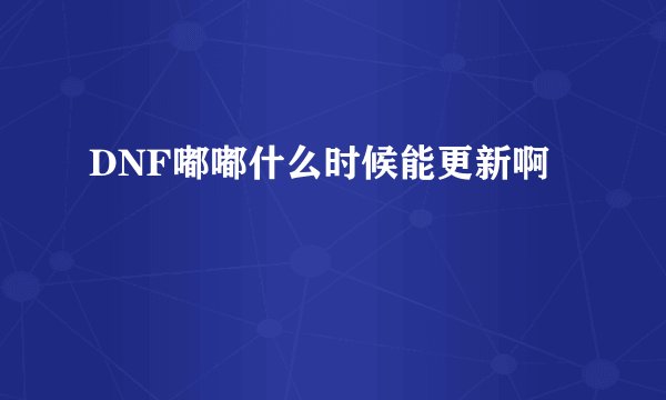 DNF嘟嘟什么时候能更新啊