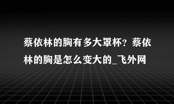 蔡依林的胸有多大罩杯？蔡依林的胸是怎么变大的_飞外网
