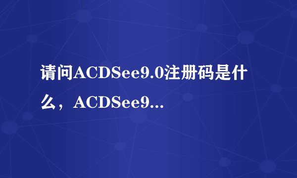 请问ACDSee9.0注册码是什么,ACDSee9.0序列号和注册码哪里有?