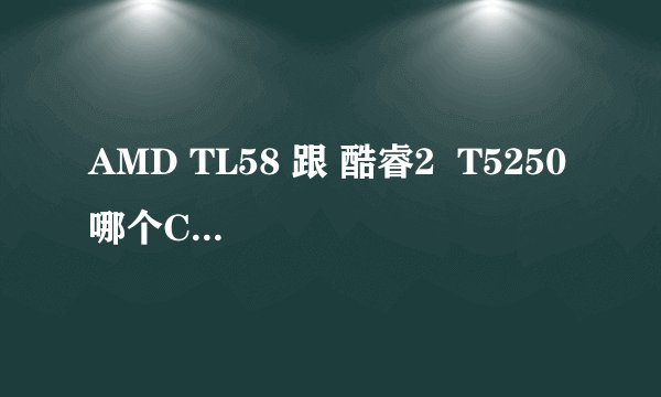 AMD TL58 跟 酷睿2  T5250 哪个CPU好?