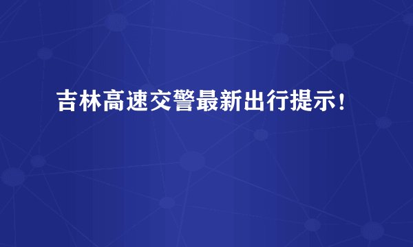 吉林高速交警最新出行提示！