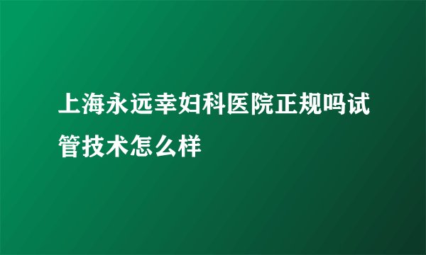 上海永远幸妇科医院正规吗试管技术怎么样