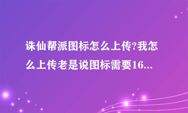 诛仙帮派图标怎么上传?我怎么上传老是说图标需要16*16？我已经是16*16的范围内了啊！高手进来指点下！