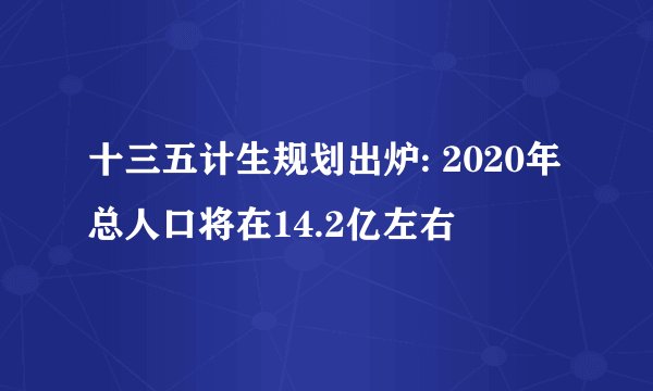十三五计生规划出炉: 2020年总人口将在14.2亿左右