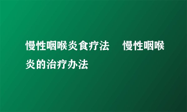 慢性咽喉炎食疗法    慢性咽喉炎的治疗办法