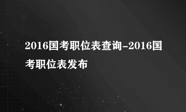 2016国考职位表查询-2016国考职位表发布