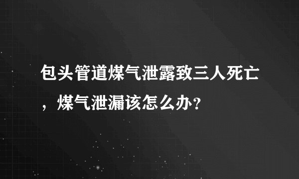 包头管道煤气泄露致三人死亡，煤气泄漏该怎么办？