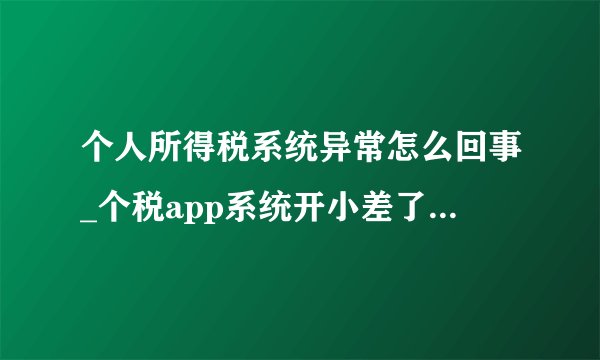 个人所得税系统异常怎么回事_个税app系统开小差了,请稍后再试解决办法-飞外
