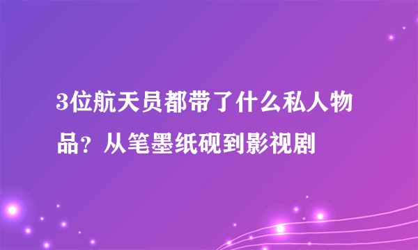 3位航天员都带了什么私人物品？从笔墨纸砚到影视剧
