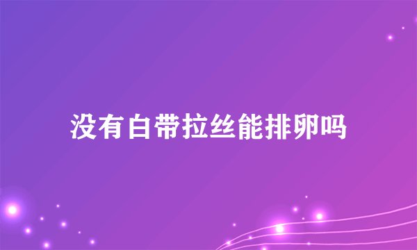 没有白带拉丝能排卵吗