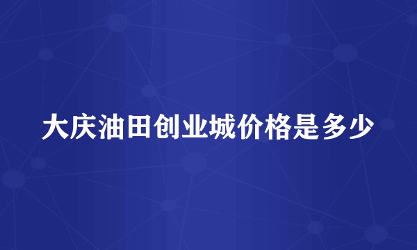 大庆油田创业城价格是多少