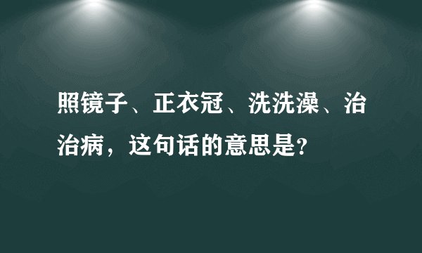 照镜子、正衣冠、洗洗澡、治治病，这句话的意思是？
