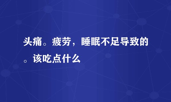 头痛。疲劳，睡眠不足导致的。该吃点什么