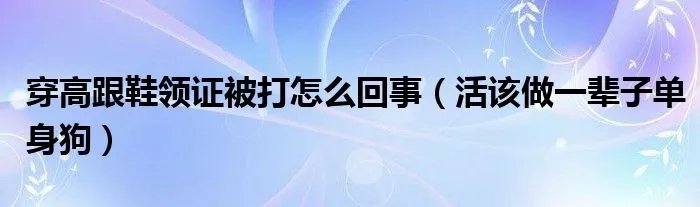 穿高跟鞋领证被打怎么回事（活该做一辈子单身狗）