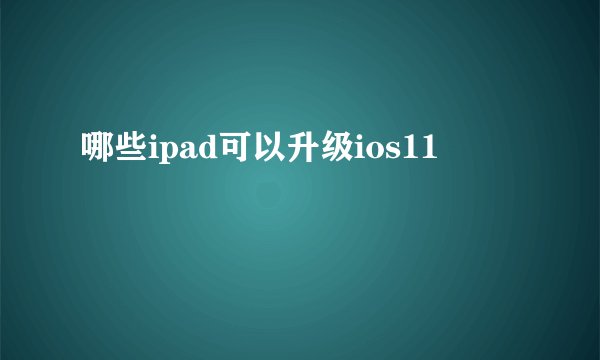 哪些ipad可以升级ios11