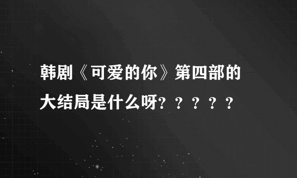 韩剧《可爱的你》第四部的 大结局是什么呀?????