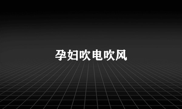 孕妇吹电吹风