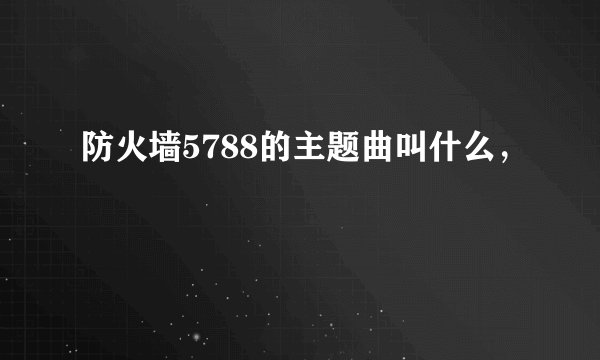 防火墙5788的主题曲叫什么，
