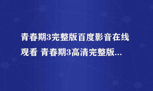 青春期3完整版百度影音在线观看 青春期3高清完整版视频下载