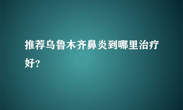 推荐乌鲁木齐鼻炎到哪里治疗好?