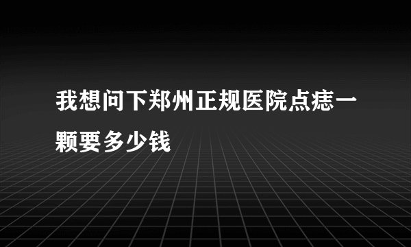 我想问下郑州正规医院点痣一颗要多少钱