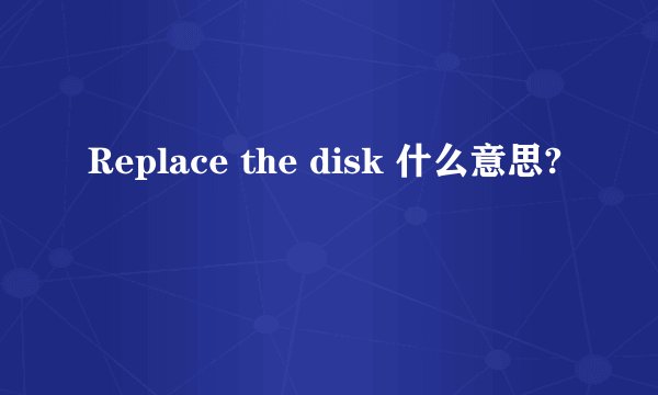 Replace the disk 什么意思?