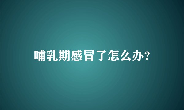 哺乳期感冒了怎么办?