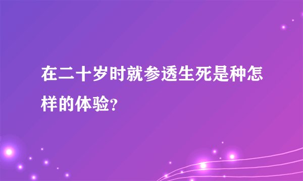 在二十岁时就参透生死是种怎样的体验？