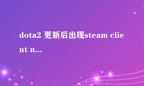 dota2 更新后出现steam client not found 求大神指导怎么解决啊