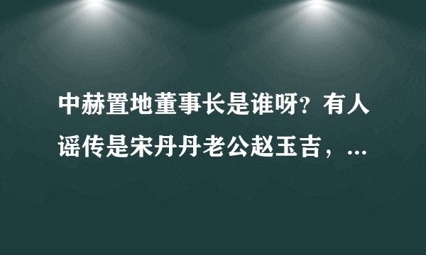 中赫置地董事长是谁呀？有人谣传是宋丹丹老公赵玉吉，根本就不是呀！