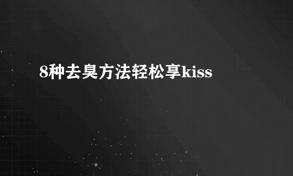 8种去臭方法轻松享kiss