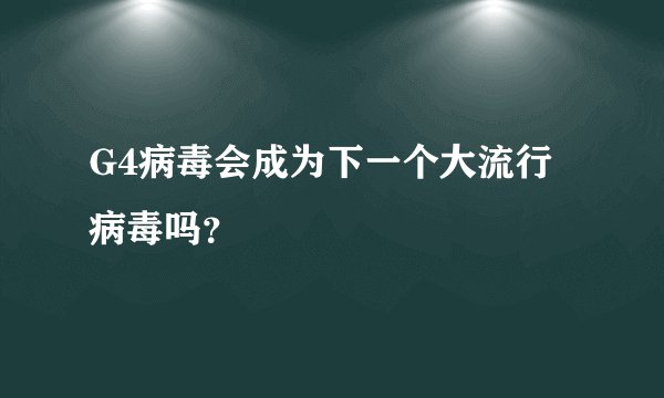 G4病毒会成为下一个大流行病毒吗？