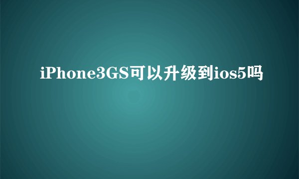 iPhone3GS可以升级到ios5吗