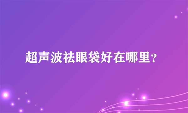 超声波祛眼袋好在哪里？