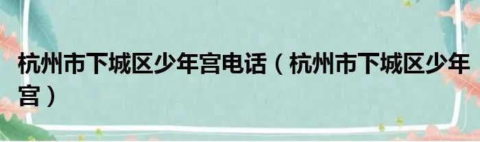 杭州市下城区少年宫电话（杭州市下城区少年宫）