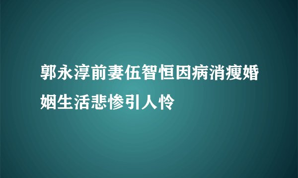 郭永淳前妻伍智恒因病消瘦婚姻生活悲惨引人怜