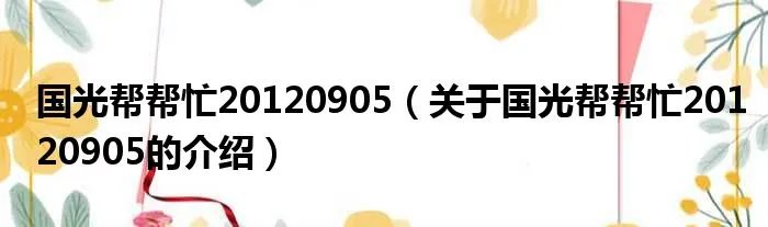 国光帮帮忙20120905（关于国光帮帮忙20120905的介绍）