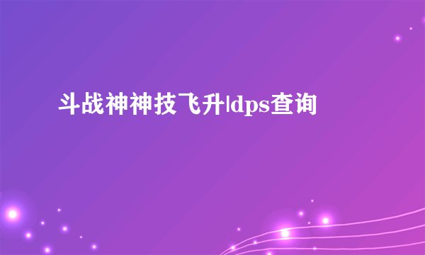 斗战神神技飞升|dps查询
