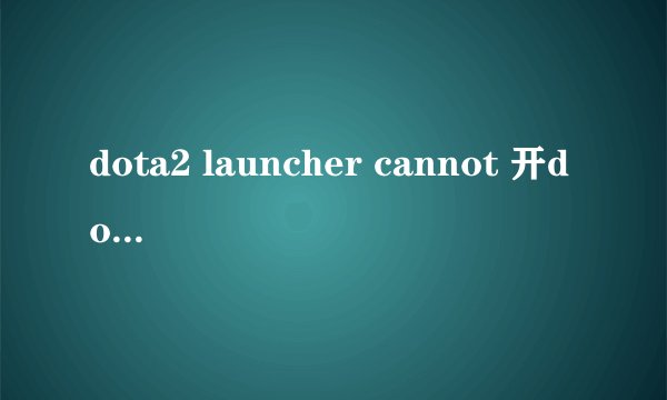 dota2 launcher cannot 开dota2的时候出来这个
