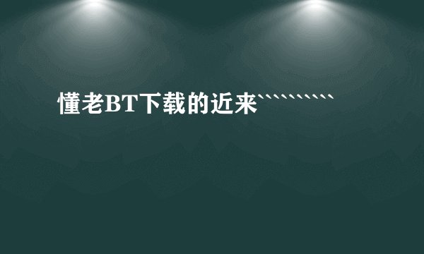 懂老BT下载的近来``````````