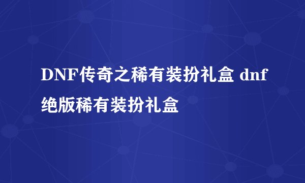 DNF传奇之稀有装扮礼盒 dnf绝版稀有装扮礼盒