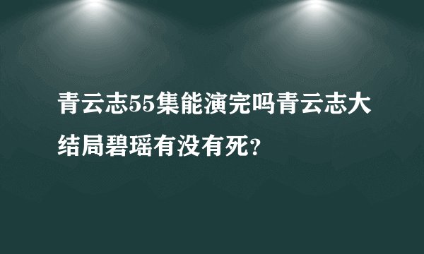 青云志55集能演完吗青云志大结局碧瑶有没有死？