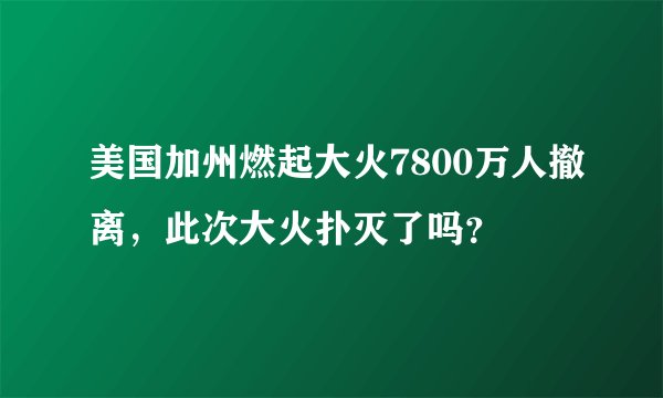 美国加州燃起大火7800万人撤离,此次大火扑灭了吗?