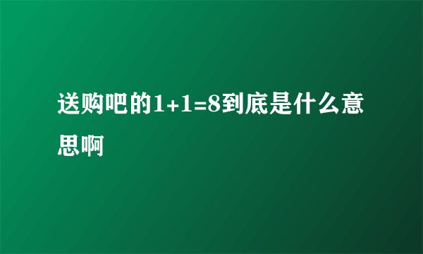 送购吧的1+1=8到底是什么意思啊
