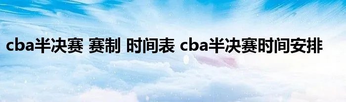 cba半决赛 赛制 时间表 cba半决赛时间安排